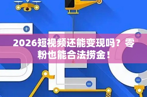 2026短视频还能变现吗？零粉也能合法捞金！