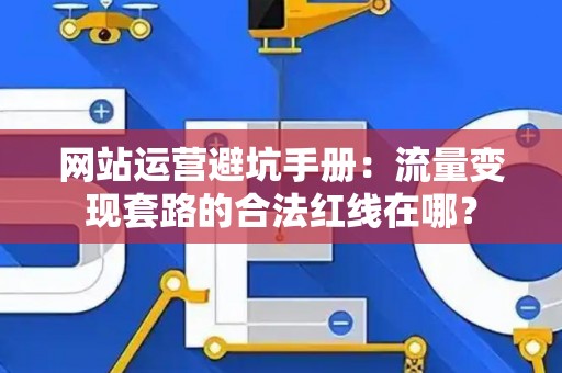 网站运营避坑手册：流量变现套路的合法红线在哪？
