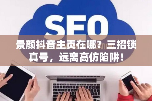 景颜抖音主页在哪？三招锁真号，远离高仿陷阱！