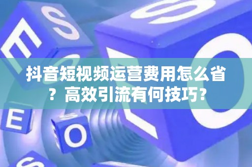 抖音短视频运营费用怎么省？高效引流有何技巧？