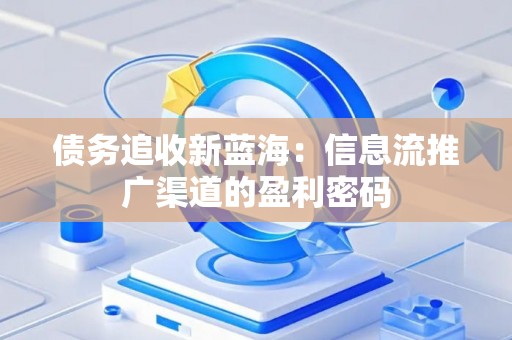债务追收新蓝海：信息流推广渠道的盈利密码