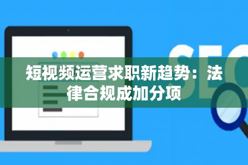 短视频运营求职新趋势：法律合规成加分项