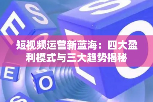 短视频运营新蓝海：四大盈利模式与三大趋势揭秘
