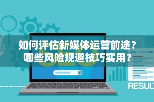 如何评估新媒体运营前途？哪些风险规避技巧实用？