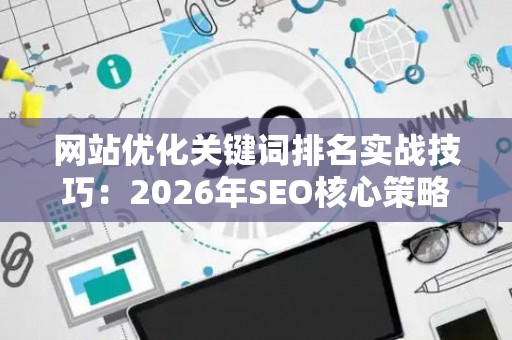 网站优化关键词排名实战技巧：2026年SEO核心策略