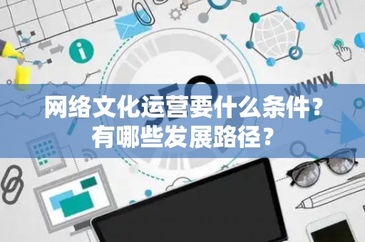 网络文化运营要什么条件?有哪些发展路径? 网络文化运营要什么条件?有哪些发展路径?