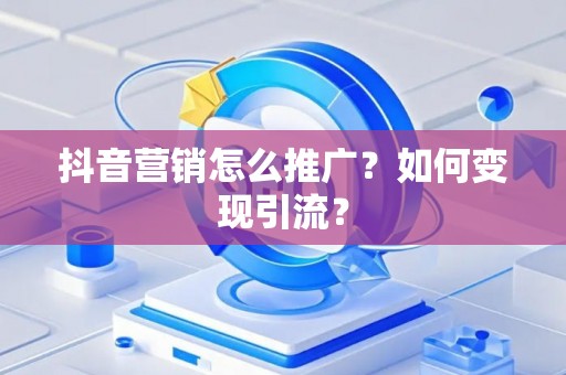 抖音营销怎么推广？如何变现引流？