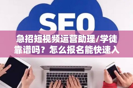 急招短视频运营助理/学徒靠谱吗？怎么报名能快速入职？