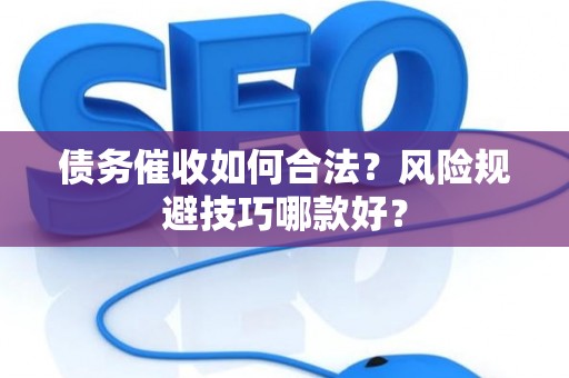 债务催收如何合法？风险规避技巧哪款好？