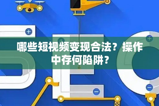 哪些短视频变现合法?操作中存何陷阱? 哪些短视频变现合法?操作中存何陷阱?