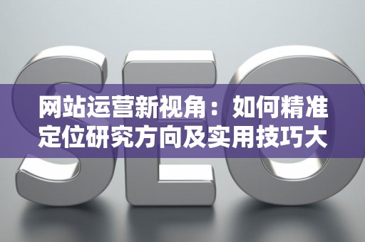 网站运营新视角：如何精准定位研究方向及实用技巧大放送