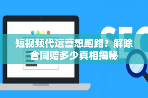 短视频代运营想跑路？解除合同赔多少真相揭秘