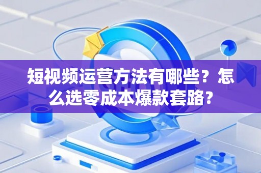 短视频运营方法有哪些?怎么选零成本爆款套路? 短视频运营方法有哪些?怎么选零成本爆款套路?