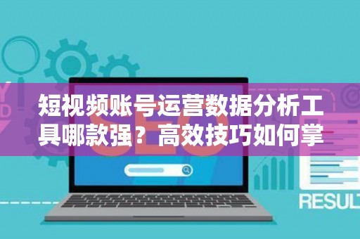短视频账号运营数据分析工具哪款强?高效技巧如何掌握? 短视频账号运营数据分析工具哪款强?高效技巧如何掌握?
