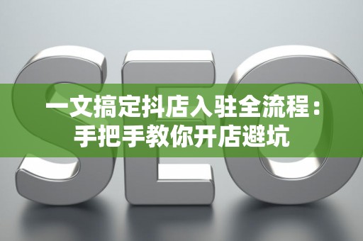 一文搞定抖店入驻全流程：手把手教你开店避坑