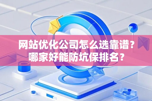 网站优化公司怎么选靠谱？哪家好能防坑保排名？