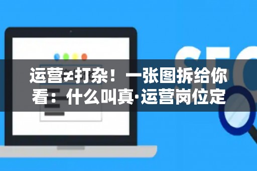 运营≠打杂！一张图拆给你看：什么叫真·运营岗位定义