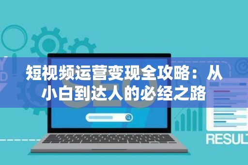 短视频运营变现全攻略：从小白到达人的必经之路