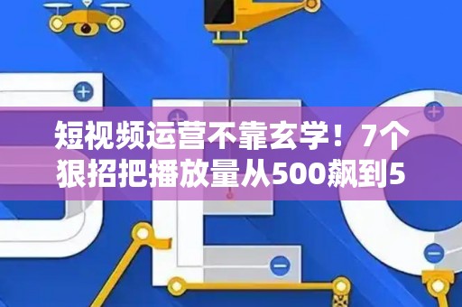 短视频运营不靠玄学！7个狠招把播放量从500飙到50万