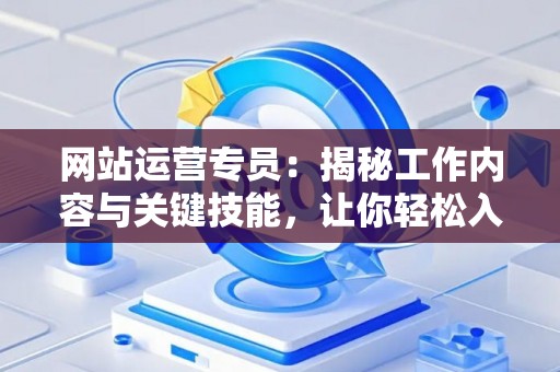 网站运营专员：揭秘工作内容与关键技能，让你轻松入门