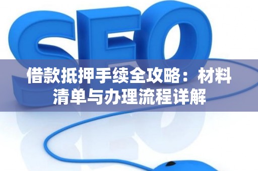 借款抵押手续全攻略：材料清单与办理流程详解