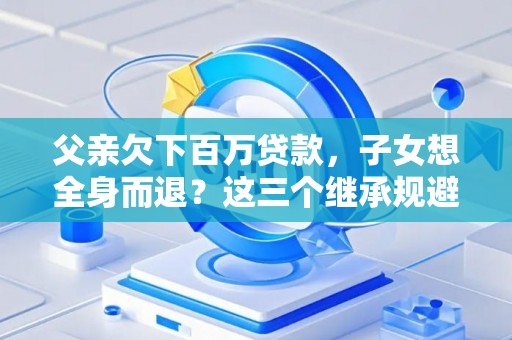 父亲欠下百万贷款，子女想全身而退？这三个继承规避技巧真能不背锅？