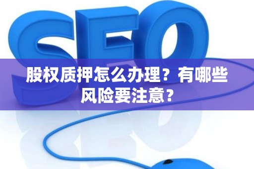 股权质押怎么办理？有哪些风险要注意？