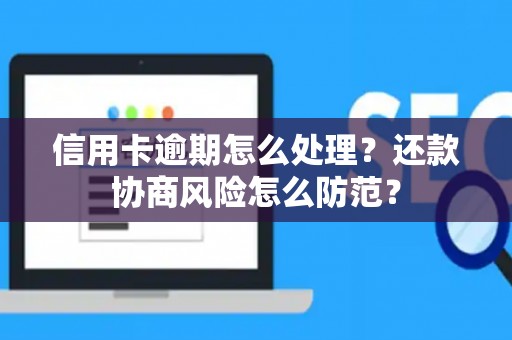 信用卡逾期怎么处理？还款协商风险怎么防范？