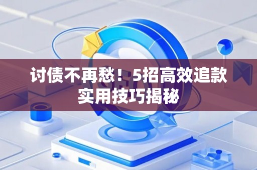 讨债不再愁！5招高效追款实用技巧揭秘
