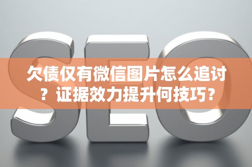 欠债仅有微信图片怎么追讨？证据效力提升何技巧？