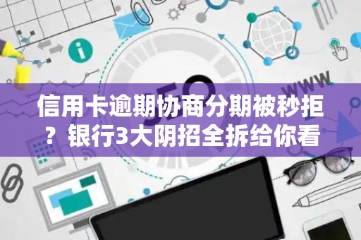 信用卡逾期协商分期被秒拒？银行3大阴招全拆给你看