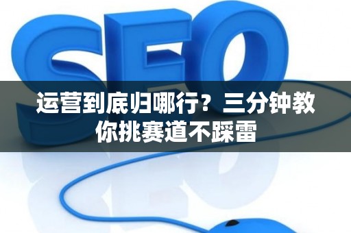 运营到底归哪行？三分钟教你挑赛道不踩雷